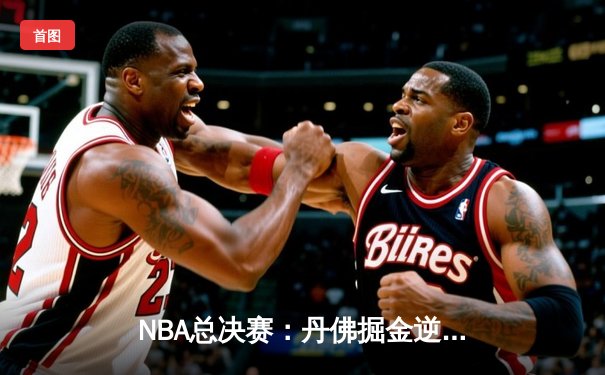 NBA总决赛：丹佛掘金逆转迈阿密热火，约基奇三双引领夺冠之路