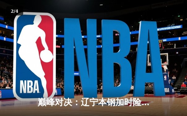 巅峰对决：辽宁本钢加时险胜广东东莞大益，赵继伟37分创赛季新高 - 2