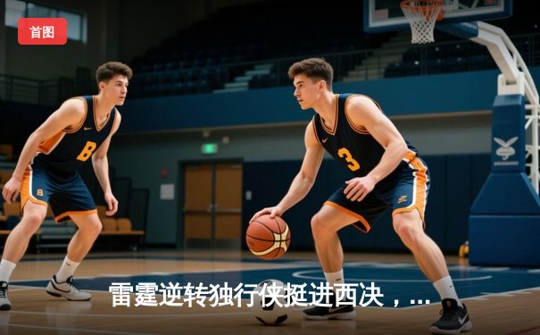 雷霆逆转独行侠挺进西决，亚历山大34分导演22分大逆转