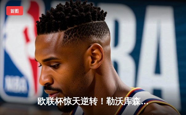 欧联杯惊天逆转！勒沃库森3-2绝杀罗马，赛季不败神话延续至49场