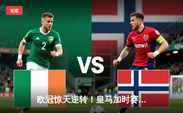 欧冠惊天逆转！皇马加时赛3-2绝杀拜仁，本泽马戴帽创历史