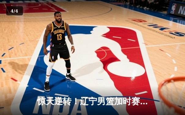 惊天逆转！辽宁男篮加时赛128-124广东，张镇麟34分创生涯新高 - 4