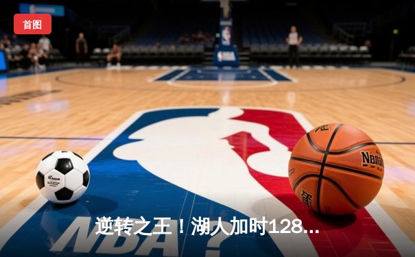 逆转之王！湖人加时128-124险胜雄鹿，戴维斯34+23统治禁区