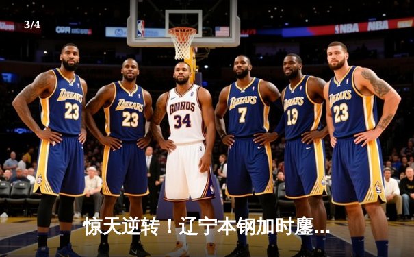 惊天逆转！辽宁本钢加时鏖战力克广东东莞大益 赵继伟30+10闪耀天王山 - 3