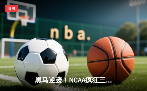 黑马逆袭！NCAA疯狂三月冈萨加斗牛犬队加时险胜UCLA晋级总决赛