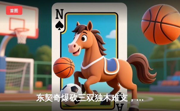 东契奇爆砍三双独木难支，凯尔特人主场逆转独行侠夺赛点