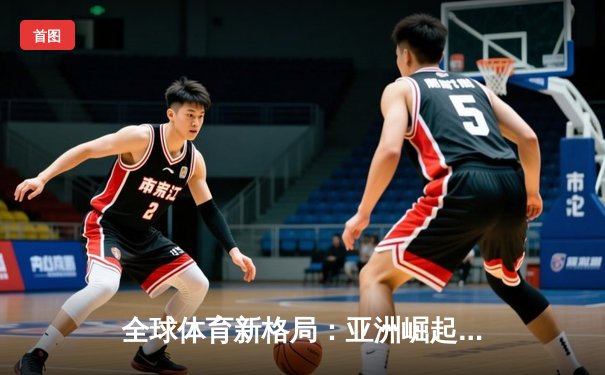 全球体育新格局：亚洲崛起、欧美坚守与科技赋能