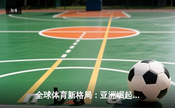 全球体育新格局：亚洲崛起、欧美坚守与科技赋能 - 3