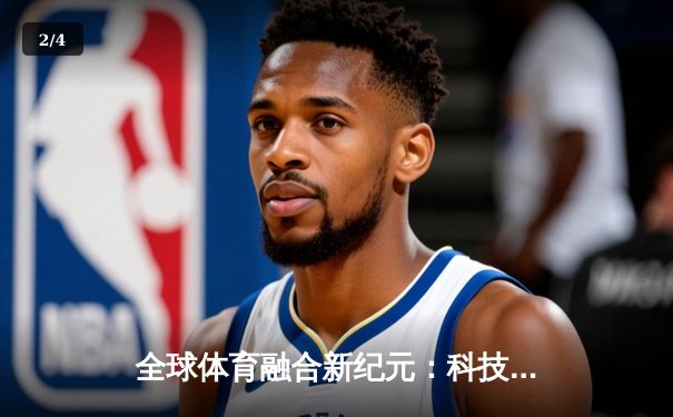 全球体育融合新纪元：科技赋能与跨文化交流重塑竞技未来 - 2