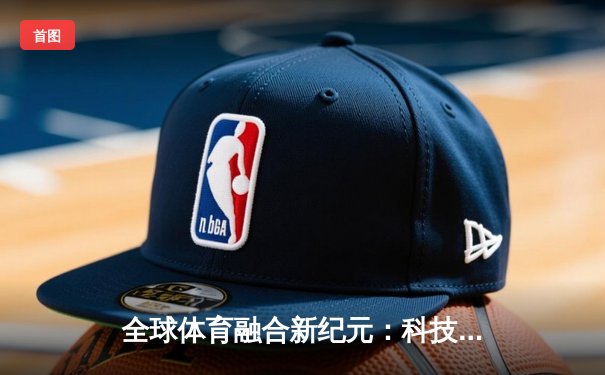 全球体育融合新纪元：科技赋能与跨文化交流重塑竞技未来