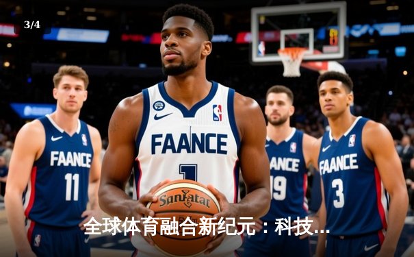 全球体育融合新纪元：科技赋能与跨文化交流重塑竞技未来 - 3