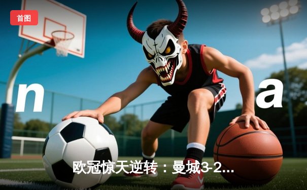 欧冠惊天逆转：曼城3-2绝杀拜仁，哈兰德双响创纪录