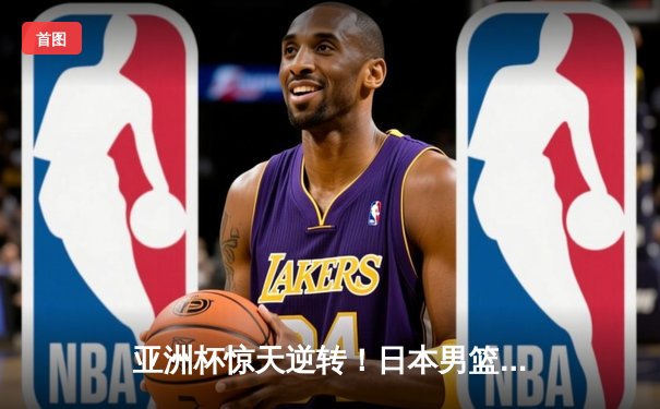 亚洲杯惊天逆转！日本男篮加时绝杀澳大利亚，河村勇辉狂砍35分创纪录